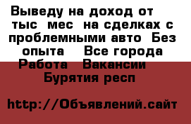Выведу на доход от 400 тыс./мес. на сделках с проблемными авто. Без опыта. - Все города Работа » Вакансии   . Бурятия респ.